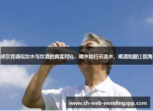 胡尔克调侃饮水与饮酒的真实对比，喝水如行云流水，喝酒如翻江倒海