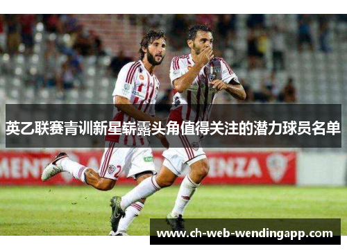 英乙联赛青训新星崭露头角值得关注的潜力球员名单 英乙联赛青训新星崭露头角值得关注的潜力球员名单