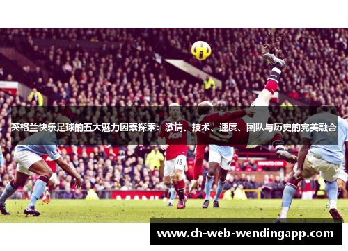 英格兰快乐足球的五大魅力因素探索:激情、技术、速度、团队与历史的完美融合 英格兰快乐足球的五大魅力因素探索:激情、技术、速度、团队与历史的完美融合