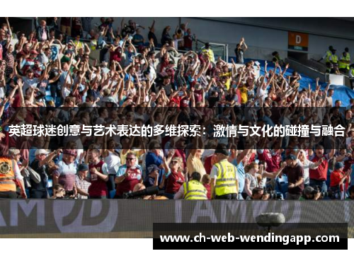 英超球迷创意与艺术表达的多维探索:激情与文化的碰撞与融合 英超球迷创意与艺术表达的多维探索:激情与文化的碰撞与融合