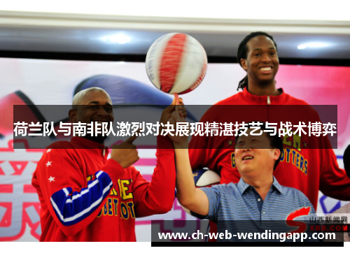 荷兰队与南非队激烈对决展现精湛技艺与战术博弈