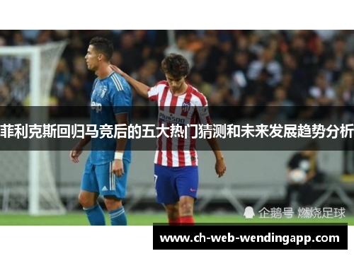 菲利克斯回归马竞后的五大热门猜测和未来发展趋势分析