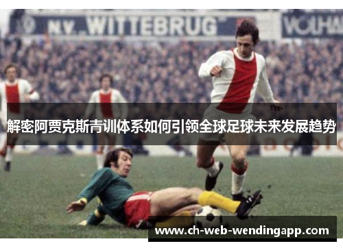 解密阿贾克斯青训体系如何引领全球足球未来发展趋势