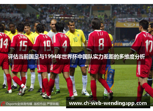 评估当前国足与1994年世界杯中国队实力差距的多维度分析 评估当前国足与1994年世界杯中国队实力差距的多维度分析