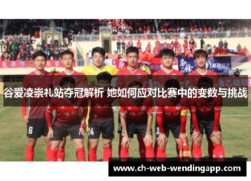 谷爱凌崇礼站夺冠解析 她如何应对比赛中的变数与挑战