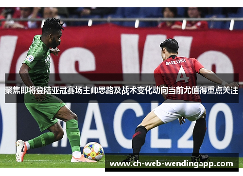 聚焦即将登陆亚冠赛场主帅思路及战术变化动向当前尤值得重点关注