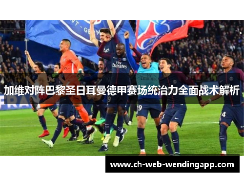 加维对阵巴黎圣日耳曼德甲赛场统治力全面战术解析 加维对阵巴黎圣日耳曼德甲赛场统治力全面战术解析