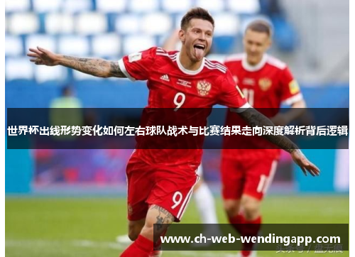 世界杯出线形势变化如何左右球队战术与比赛结果走向深度解析背后逻辑
