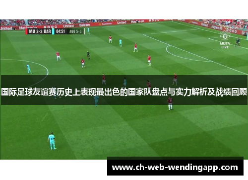 国际足球友谊赛历史上表现最出色的国家队盘点与实力解析及战绩回顾 国际足球友谊赛历史上表现最出色的国家队盘点与实力解析及战绩回顾
