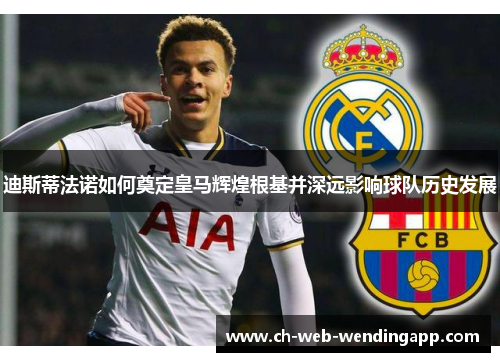 迪斯蒂法诺如何奠定皇马辉煌根基并深远影响球队历史发展 迪斯蒂法诺如何奠定皇马辉煌根基并深远影响球队历史发展