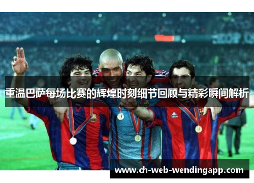 重温巴萨每场比赛的辉煌时刻细节回顾与精彩瞬间解析 重温巴萨每场比赛的辉煌时刻细节回顾与精彩瞬间解析