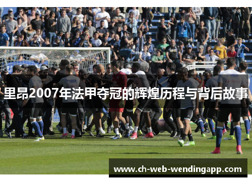 里昂2007年法甲夺冠的辉煌历程与背后故事 里昂2007年法甲夺冠的辉煌历程与背后故事