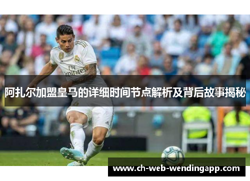 阿扎尔加盟皇马的详细时间节点解析及背后故事揭秘 阿扎尔加盟皇马的详细时间节点解析及背后故事揭秘