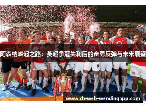 阿森纳崛起之路:英超争冠失利后的奋勇反弹与未来展望 阿森纳崛起之路:英超争冠失利后的奋勇反弹与未来展望