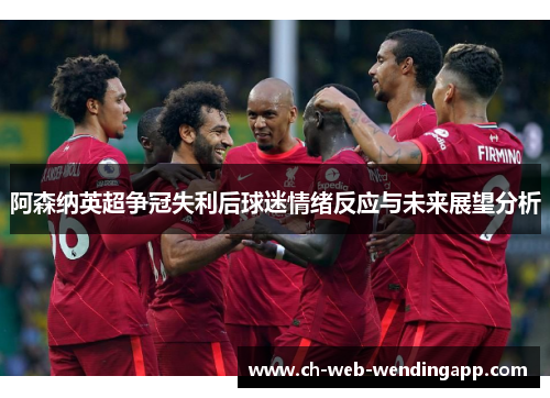 阿森纳英超争冠失利后球迷情绪反应与未来展望分析 阿森纳英超争冠失利后球迷情绪反应与未来展望分析