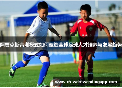 阿贾克斯青训模式如何塑造全球足球人才培养与发展趋势 阿贾克斯青训模式如何塑造全球足球人才培养与发展趋势