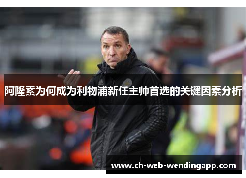 阿隆索为何成为利物浦新任主帅首选的关键因素分析 阿隆索为何成为利物浦新任主帅首选的关键因素分析