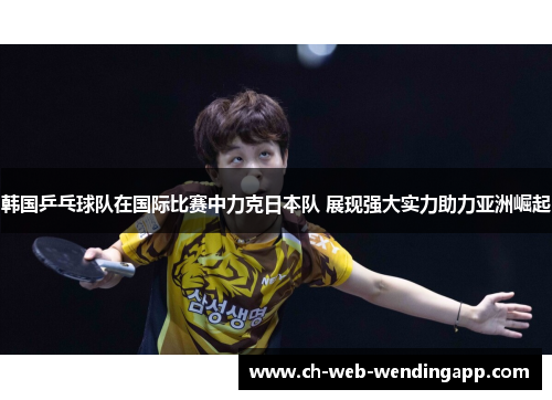 韩国乒乓球队在国际比赛中力克日本队 展现强大实力助力亚洲崛起