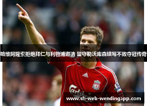 哈维阿隆索拒绝拜仁与利物浦邀请 留守勒沃库森续写不败夺冠传奇 哈维阿隆索拒绝拜仁与利物浦邀请 留守勒沃库森续写不败夺冠传奇