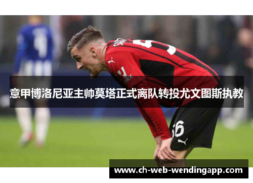 意甲博洛尼亚主帅莫塔正式离队转投尤文图斯执教 意甲博洛尼亚主帅莫塔正式离队转投尤文图斯执教