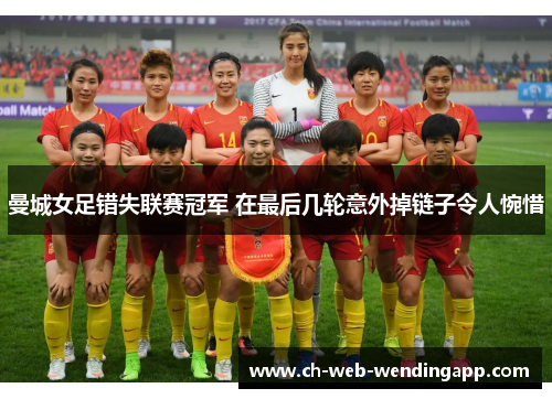 曼城女足错失联赛冠军 在最后几轮意外掉链子令人惋惜