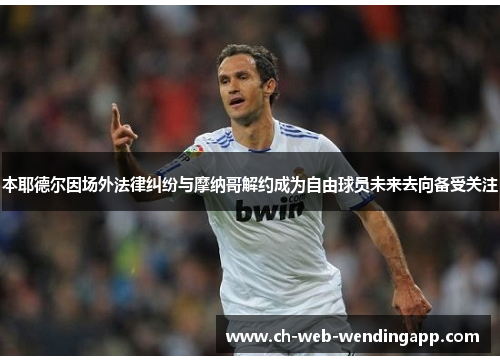本耶德尔因场外法律纠纷与摩纳哥解约成为自由球员未来去向备受关注