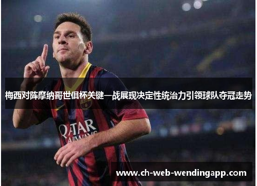 梅西对阵摩纳哥世俱杯关键一战展现决定性统治力引领球队夺冠走势