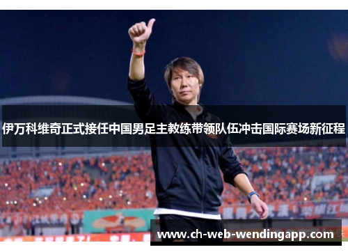 伊万科维奇正式接任中国男足主教练带领队伍冲击国际赛场新征程 伊万科维奇正式接任中国男足主教练带领队伍冲击国际赛场新征程
