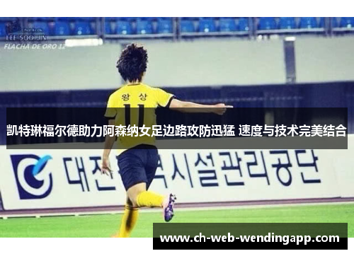 凯特琳福尔德助力阿森纳女足边路攻防迅猛 速度与技术完美结合 凯特琳福尔德助力阿森纳女足边路攻防迅猛 速度与技术完美结合