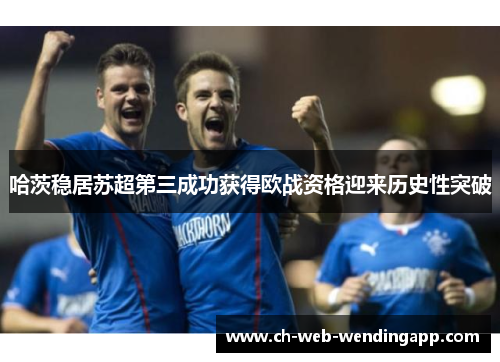 哈茨稳居苏超第三成功获得欧战资格迎来历史性突破