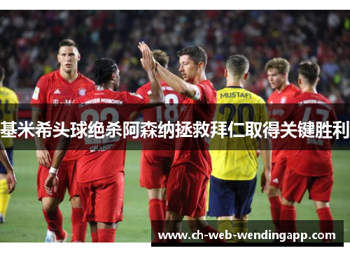 基米希头球绝杀阿森纳拯救拜仁取得关键胜利