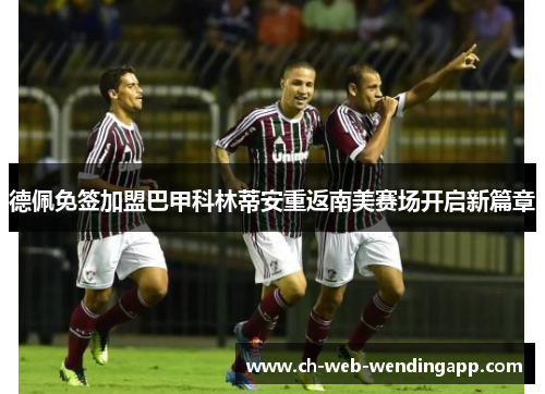 德佩免签加盟巴甲科林蒂安重返南美赛场开启新篇章