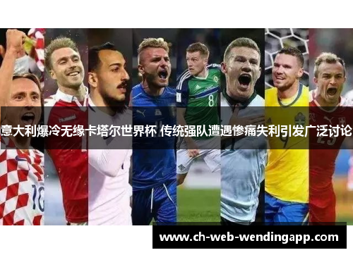 意大利爆冷无缘卡塔尔世界杯 传统强队遭遇惨痛失利引发广泛讨论