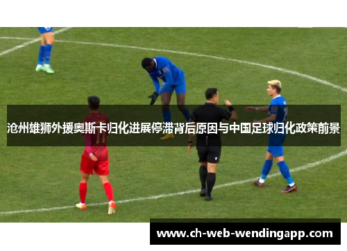 沧州雄狮外援奥斯卡归化进展停滞背后原因与中国足球归化政策前景