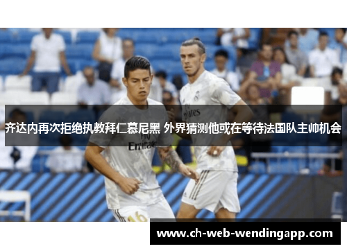 齐达内再次拒绝执教拜仁慕尼黑 外界猜测他或在等待法国队主帅机会