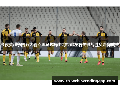今夜英超争四五大看点黑马搅局老将经验左右关键战胜负走向成败