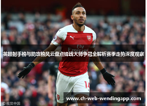 英超射手榜与助攻榜风云盘点锋线大师争冠全解析赛季走势深度观察 英超射手榜与助攻榜风云盘点锋线大师争冠全解析赛季走势深度观察
