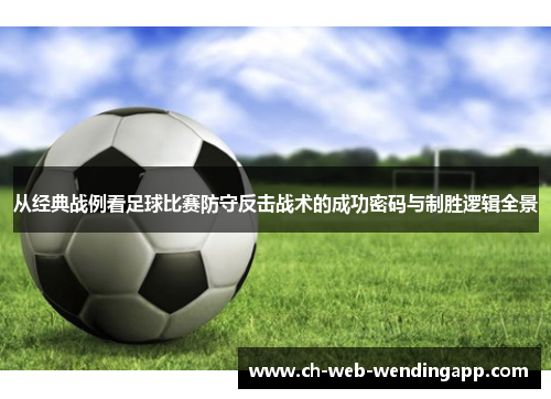 从经典战例看足球比赛防守反击战术的成功密码与制胜逻辑全景