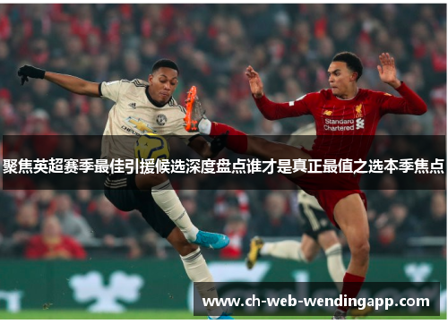 聚焦英超赛季最佳引援候选深度盘点谁才是真正最值之选本季焦点