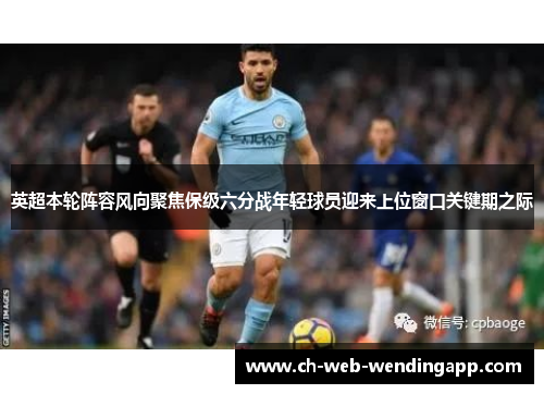 英超本轮阵容风向聚焦保级六分战年轻球员迎来上位窗口关键期之际
