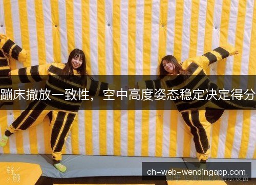 蹦床撒放一致性,空中高度姿态稳定决定得分 蹦床撒放一致性,空中高度姿态稳定决定得分